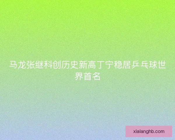 马龙张继科创历史新高丁宁稳居乒乓球世界首名