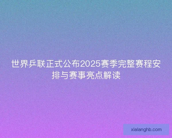 世界乒联正式公布2025赛季完整赛程安排与赛事亮点解读