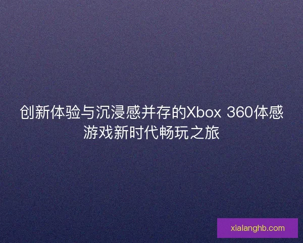 创新体验与沉浸感并存的Xbox 360体感游戏新时代畅玩之旅