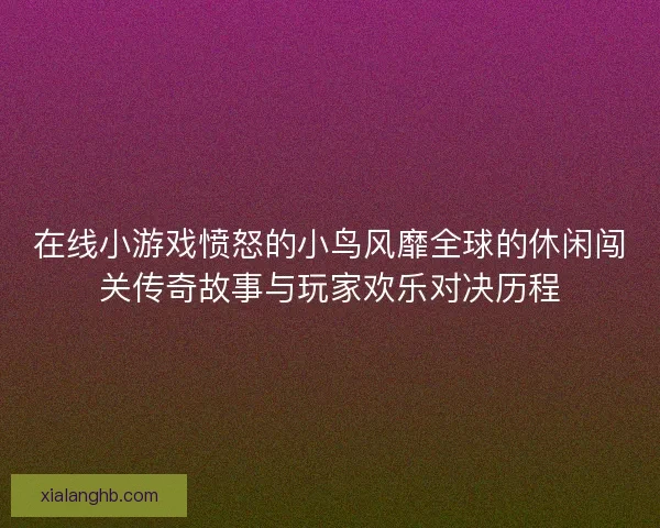 在线小游戏愤怒的小鸟风靡全球的休闲闯关传奇故事与玩家欢乐对决历程